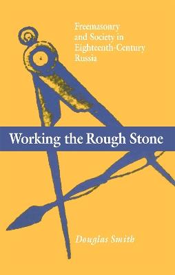 Working the Rough Stone: Freemasonry and Society in Eighteenth-Century Russia - Douglas Smith - cover