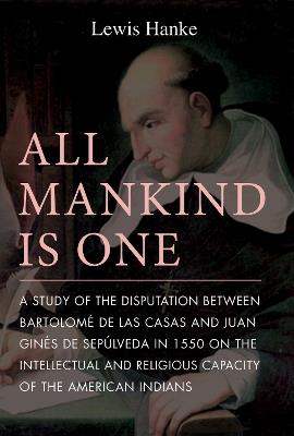 All Mankind is One: A Study of the Disputation Between Bartolome de Las Casas and Juan Gines de Sepulveda in 1550 on the Intellectual and Religious Capacity of the Americ - Lewis Hanke - cover
