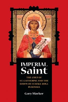 Imperial Saint: The Cult of St. Catherine and the Dawn of Female Rule in Russia - Gary Marker - cover