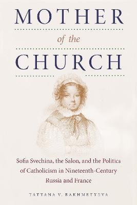 Mother of the Church: Sofia Svechina, the Salon, and the Politics of Catholicism in Nineteenth-Century Russia and France - Tatyana Bakhmetyeva - cover