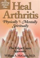 Heal Arthritis: Physically, Mentally, Spiritually - the Edgar Cayce Approach