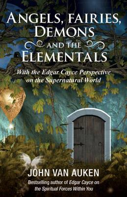 Angels, Fairies, Demons and the Elementals: With the Edgar Cayce Perspective on the Supernatural World - John Van Auken - cover
