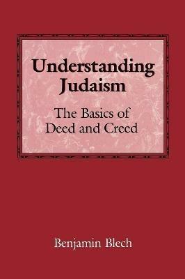 Understanding Judaism: The Basics of Deed and Creed - Benjamin Blech - cover