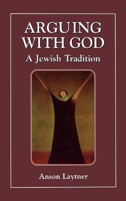 Arguing with God: A Jewish Tradition - Anson H. Laytner - cover