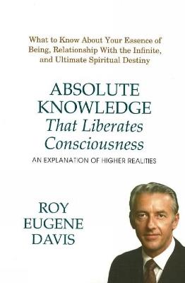 Absolute Knowledge That Liberates Consciousness: An Explanation of Higher Realities - Roy Eugene Davis - cover