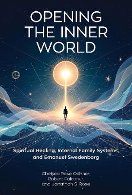 Opening the Inner World: Spiritual Healing, Internal Family Systems, and Emanuel Swedenborg - Chelsea Rose Odhner,Robert Falconer,Jonathan S. Rose - cover