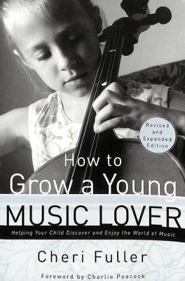 How to Grow a Young Music Lover (Revised & Expanded 2002): How to Grow a Young Music Lover: Helping your Child Discover and Enjoy the World of Music - Cheri Fuller - cover