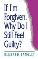 If I'm Forgiven, Why Do I Still Feel Guilty? - Bernard Bangley - cover