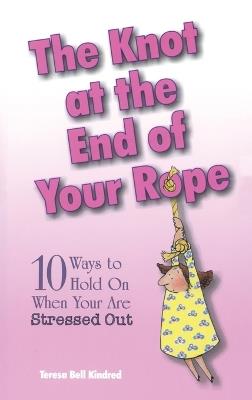 The Knot at the End of Your Rope: 10 Ways to Hold on When You Are Stressed Out - Teresa Bell Kindred - cover