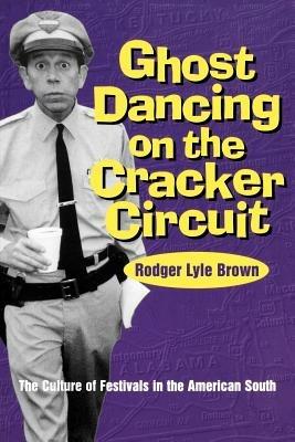 Ghost Dancing on the Cracker Circuit: The Culture of Festivals in the American South - Rodger Lyle Brown - cover