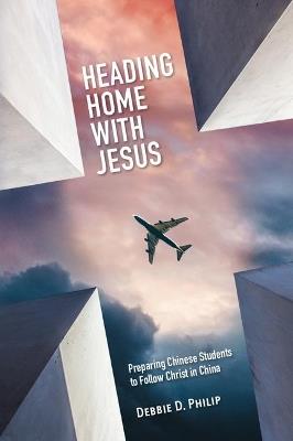 Heading Home with Jesus: Preparing Chinese Students to Follow Christ in China - Debbie D Philip - cover