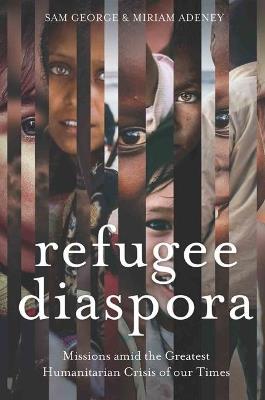 Refugee Diaspora: Missions Amid the Greatest Humanitarian Crisis of the World - Sam George,Miriam Adeney - cover