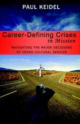 Career Defining Crises in Missions: Navigating the Major Decisions of Cross-Cultural Service - Paul Keidel - cover