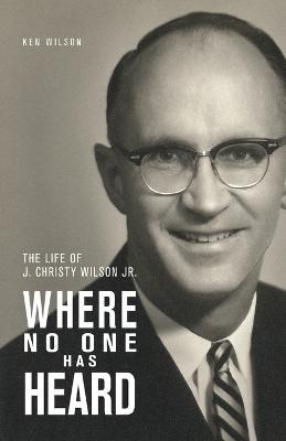 Where No One Has Heard: The Life of J. Christy Wilson Jr. - Ken Wilson - cover