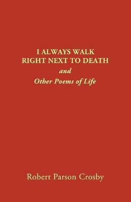I Always Walk Right Next to Death: and Other Poems of Life - Robert P Crosby - cover