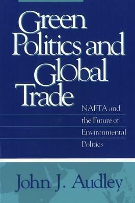 Green Politics and Global Trade: NAFTA and the Future of Environmental Politics - John J. Audley - cover