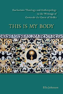 This Is My Body: Eucharistic Theology and Anthropology in the Writings of Gertrude the Great of Helfta - Ella Johnson - cover
