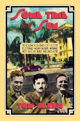 Some Time in the Sun: The Hollywood Years of F. Scott Fitzgerald, William Faulkner, Nathanael West, Aldous Huxley & J Agee - Tom Dardis - cover
