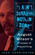 I Ain't Sorry for Nothin' I Done: August Wilson's Process of Playwriting