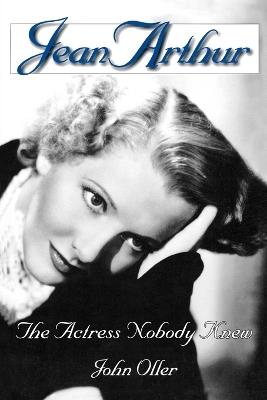 Jean Arthur: The Actress Nobody Knew - John Oller - cover
