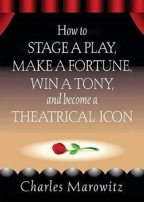 How to Stage a Play, Make a Fortune, Win a Tony and Become a Theatrical Icon - Charles Marowitz - cover