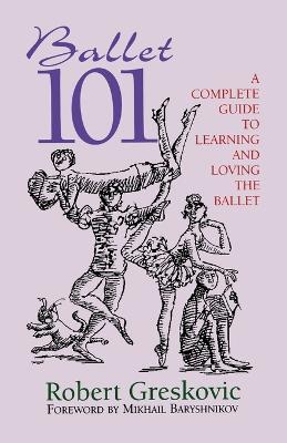 Ballet 101: A Complete Guide to Learning and Loving the Ballet - Robert Greskovic - cover