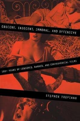 Obscene, Indecent, Immoral & Offensive: 100+ Years of Censored, Banned and Controversial Films - Stephen Tropiano - cover
