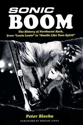 Sonic Boom!: The History of Northwest Rock, from Louie, Louie to Smells Like Teen Spirit - Peter Blecha - cover