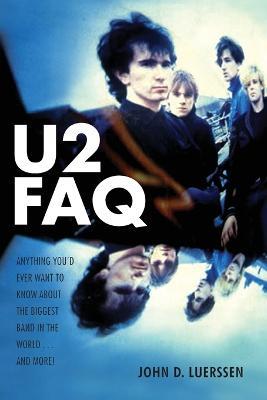 U2 FAQ: Anything You'd Ever Want to Know About the Biggest Band in the World...And More! - John D. Luerssen - cover