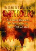 Remaining Catholic: Six Good Reasons for Staying in an Imperfect Church
