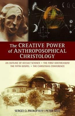 The Creative Power of Anthroposophical Christology: An Outline of Occult Science the First Goetheanum the Fifth Gospel the Christmas Conference - Sergei O. Prokofieff,Peter Selg - cover