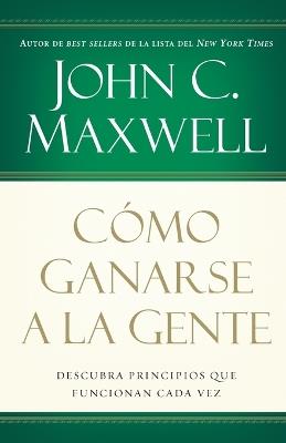 Cómo ganarse a la gente: Descubra los principios que siempre funcionan con las personas - John C. Maxwell - cover