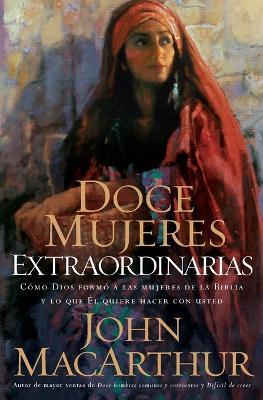 Doce mujeres extraordinarias: Cómo Dios formó a las mujeres de la Biblia y lo qué Él quiere hacer con usted - John F. MacArthur - cover