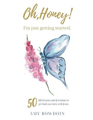 Oh, Honey! I'm Just Getting Started: 50 life lessons and devotions to get back on track with Jesus - Amy Bowdoin - cover