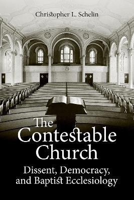The Contestable Church: Dissent, Democracy, and Baptist Ecclesiology - Christopher L. Schelin - cover