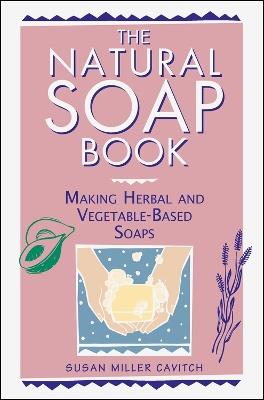 The Natural Soap Book: Making Herbal and Vegetable-Based Soaps - Susan Miller Cavitch - cover