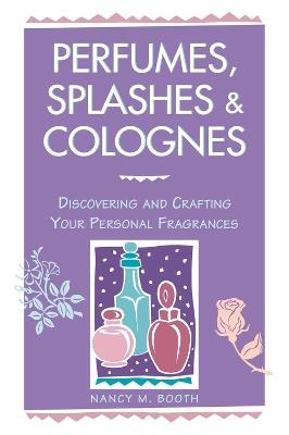 Perfumes, Splashes & Colognes: Discovering and Crafting Your Personal Fragrances - Nancy M. Booth - cover
