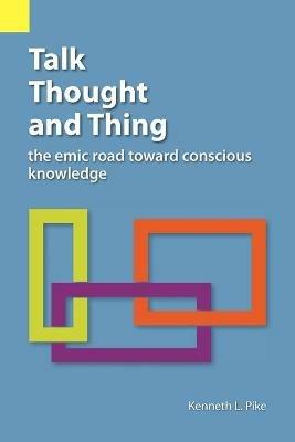 Talk, Thought, and Thing: The Emic Road Toward Conscious Knowledge - Kenneth Lee Pike - cover