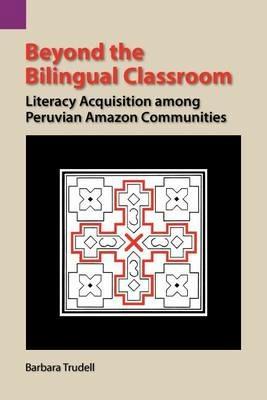 Beyond the Bilingual Classroom: Literacy Acquisition Among Peruvian Amazon Communities - Barbara Trudell - cover
