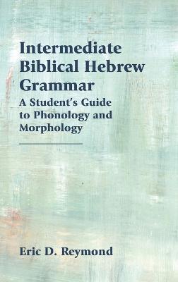 Intermediate Biblical Hebrew Grammar: A Student's Guide to Phonology and Morphology - Eric D Reymond - cover