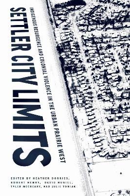 Settler City Limits: Indigenous Resurgence and Colonial Violence in the Urban Prairie West - cover