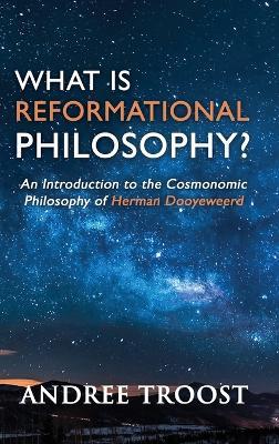 What is Reformational Philosophy?: An Introduction to the Cosmonomic Philosophy of Herman Dooyeweerd - Andree Troost - cover