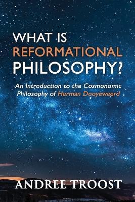 What Is Reformational Philosophy?: An Introduction to the Cosmonomic Philosophy of Herman Dooyeweerd - Andree Troost - cover