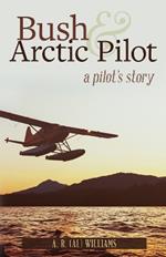 Bush and Arctic Pilot: A Pilot's Story
