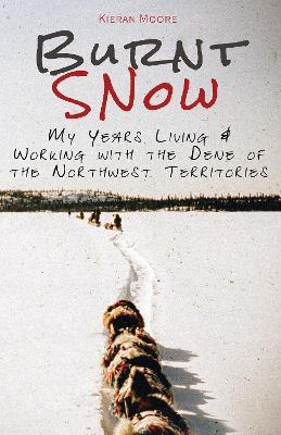 Burnt Snow (Black & White): My Years Living & Working with the Dene of the Northwest Territories - Kieran Moore - cover
