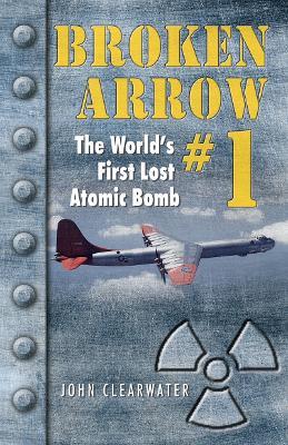 Broken Arrow No.1: The World's First Lost Atomic Bomb - John M. Clearwater - cover
