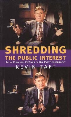 Shredding the Public Interest: Ralph Klein and 25 Years of One-Party Government - Kevin Taft - cover