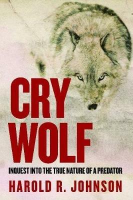 Cry Wolf: Inquest into the True Nature of a Predator - Harold R. Johnson - cover