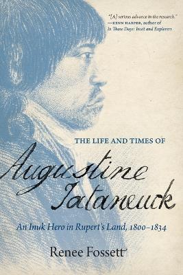 The Life and Times of Augustine Tataneuck: An Inuk Hero in Rupert's Land, 1800a1834 - Renee Fossett - cover