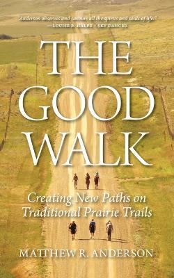The Good Walk: Creating New Paths on Traditional Prairie Trails - Matthew R Anderson - cover